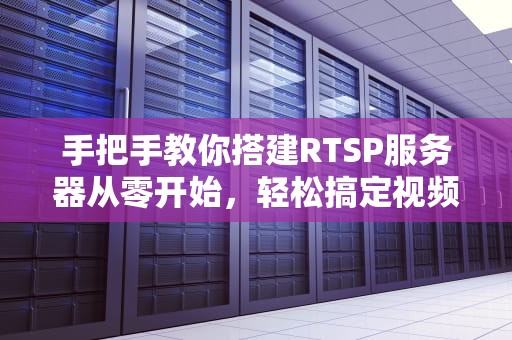 手把手教你搭建RTSP服务器从零开始，轻松搞定视频流传输！