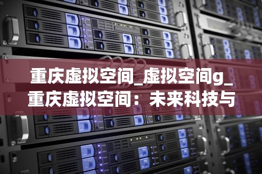 重庆虚拟空间_虚拟空间g_重庆虚拟空间：未来科技与传统文化的交融