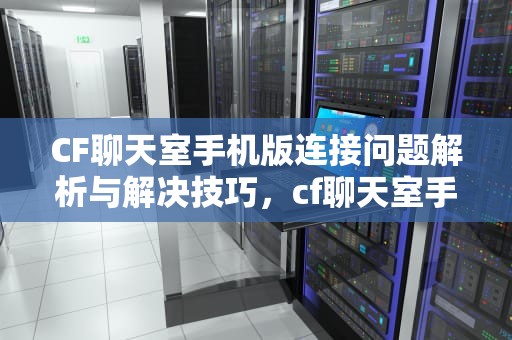 CF聊天室手机版连接问题解析与解决技巧，cf聊天室手机版无法连接服务器