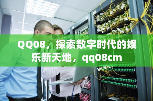 QQ08，探索数字时代的娱乐新天地，qq08cm