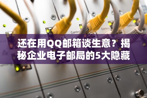 还在用QQ邮箱谈生意？揭秘企业电子邮局的5大隐藏Buff