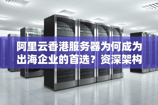 阿里云香港服务器为何成为出海企业的首选？资深架构师带你揭秘港味黑科技