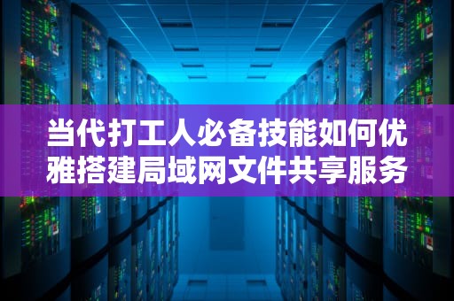 当代打工人必备技能如何优雅搭建局域网文件共享服务器？（含翻车实录）