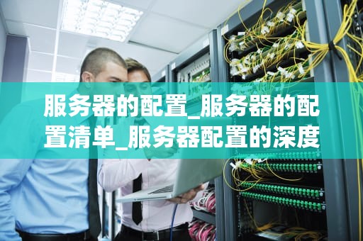 服务器的配置_服务器的配置清单_服务器配置的深度探讨