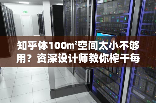 知乎体100㎡空间太小不够用？资深设计师教你榨干每一寸的魔鬼操作！