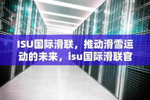 ISU国际滑联，推动滑雪运动的未来，isu国际滑联官网入口