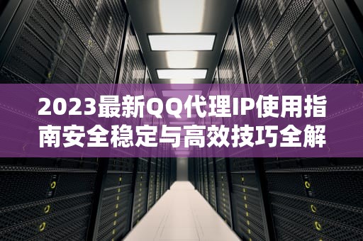 2023最新QQ代理IP使用指南安全稳定与高效技巧全解析