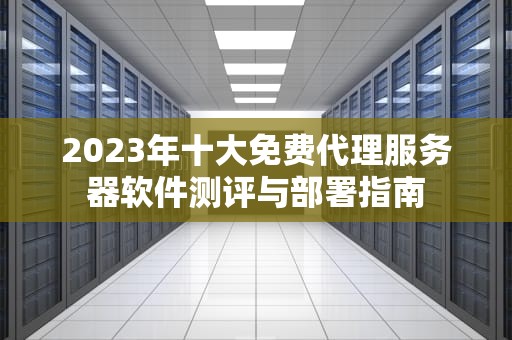 2023年十大免费代理服务器软件测评与部署指南