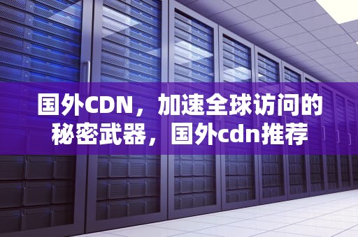 国外CDN，加速全球访问的秘密武器，国外cdn推荐