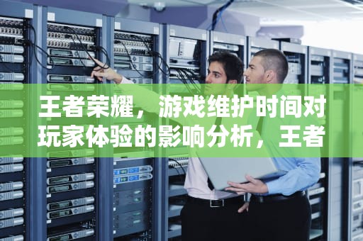 王者荣耀，游戏维护时间对玩家体验的影响分析，王者维护到几点啊