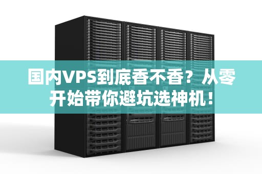 国内VPS到底香不香？从零开始带你避坑选神机！