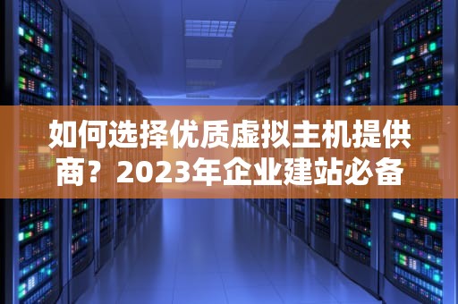 如何选择优质虚拟主机提供商？2023年企业建站必备指南