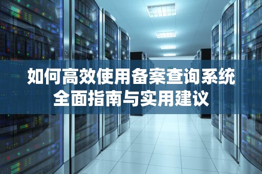 如何高效使用备案查询系统全面指南与实用建议