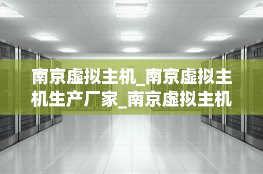 南京虚拟主机_南京虚拟主机生产厂家_南京虚拟主机——助力企业数字化转型的利器