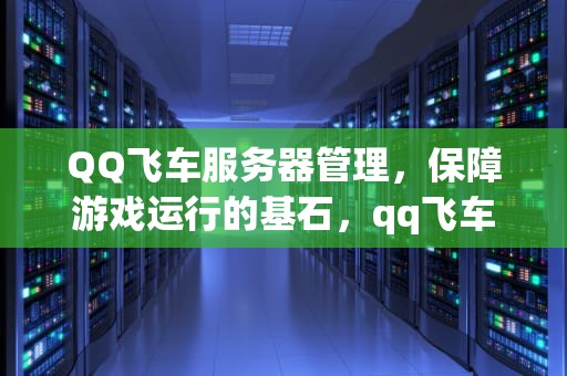 QQ飞车服务器管理，保障游戏运行的基石，qq飞车服务器满了怎么才能进去
