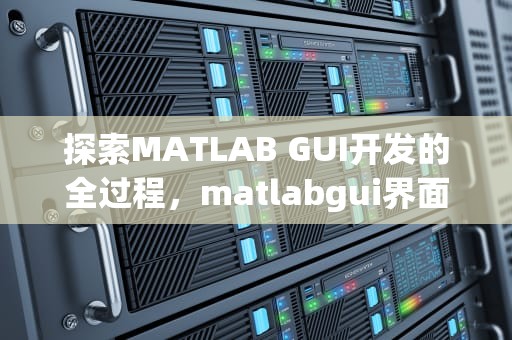 探索MATLAB GUI开发的全过程，matlabgui界面