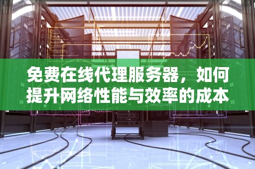 免费在线代理服务器，如何提升网络性能与效率的成本-effective解决方案，最新免费代理服务器