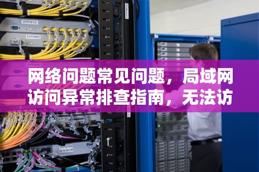 网络问题常见问题,局域网访问异常排查指南,无法访问局域网内的共享电脑 网络问题常见问题,局域网访问异常排查指南,无法访问局域网内的共享电脑