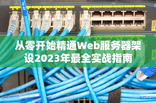 从零开始精通Web服务器架设2023年最全实战指南
