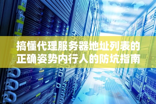 搞懂代理服务器地址列表的正确姿势内行人的防坑指南与骚操作