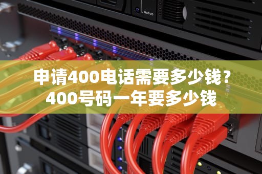 申请400电话需要多少钱？400号码一年要多少钱