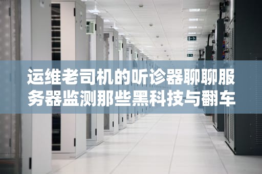 运维老司机的听诊器聊聊服务器监测那些黑科技与翻车现场