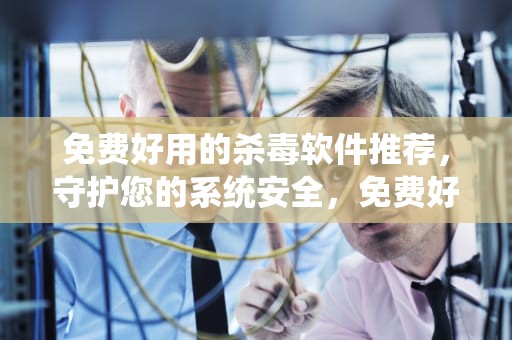 免费好用的杀毒软件推荐,守护您的系统安全,免费好用的杀毒软件有哪些 免费好用的杀毒软件推荐,守护您的系统安全,免费好用的杀毒软件有哪些