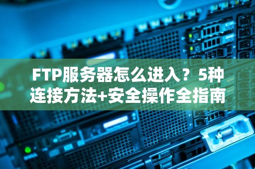 FTP服务器怎么进入？5种连接方法+安全操作全指南