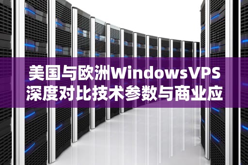 美国与欧洲WindowsVPS深度对比技术参数与商业应用场景全解析