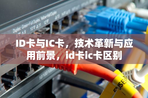 ID卡与IC卡，技术革新与应用前景，id卡ic卡区别