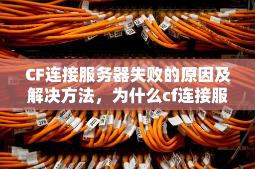 CF连接服务器失败的原因及解决方法，为什么cf连接服务器失败了