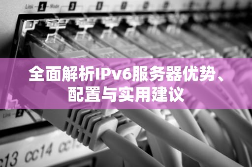 全面解析IPv6服务器优势、配置与实用建议