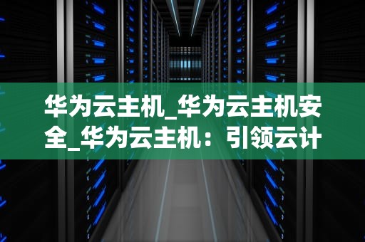 华为云主机_华为云主机安全_华为云主机：引领云计算新时代的智能引擎
