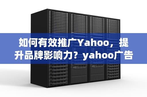 如何有效推广Yahoo，提升品牌影响力？yahoo广告投放