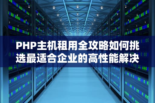 PHP主机租用全攻略如何挑选最适合企业的高性能解决方案？