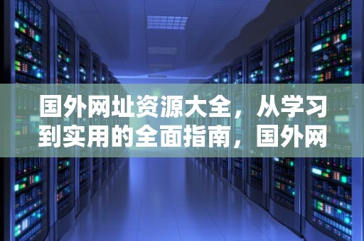 国外网址资源大全,从学习到实用的全面指南,国外网站大全-世界各国网址大全,世界的,你我的! 国外网址资源大全,从学习到实用的全面指南,国外网站大全-世界各国网址大全,世界的,你我的!