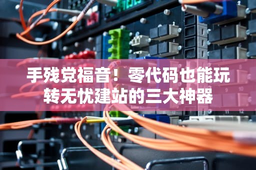 手残党福音！零代码也能玩转无忧建站的三大神器