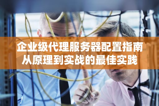 企业级代理服务器配置指南从原理到实战的最佳实践