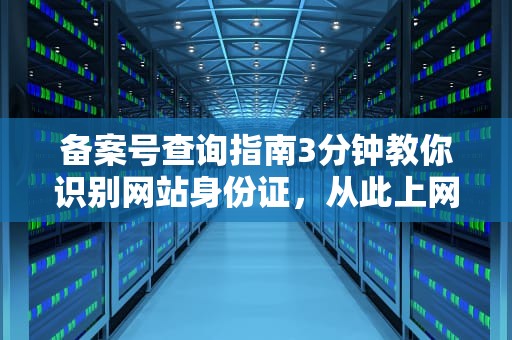 备案号查询指南3分钟教你识别网站身份证，从此上网不再踩雷！