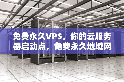 免费永久VPS，你的云服务器启动点，免费永久地域网名