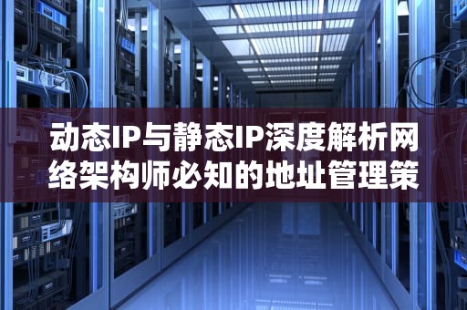 动态IP与静态IP深度解析网络架构师必知的地址管理策略