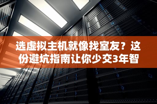 选虚拟主机就像找室友？这份避坑指南让你少交3年智商税！