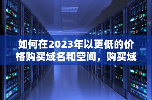 如何在2023年以更低的价格购买域名和空间,购买域名和空间需要多少钱 如何在2023年以更低的价格购买域名和空间,购买域名和空间需要多少钱