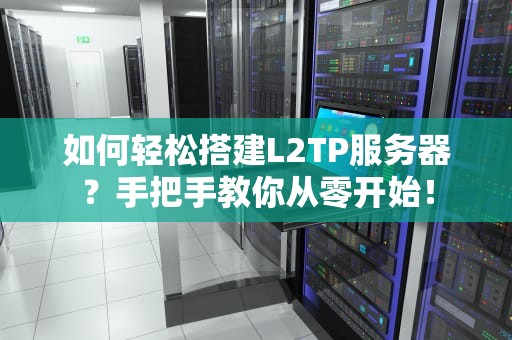 如何轻松搭建L2TP服务器？手把手教你从零开始！