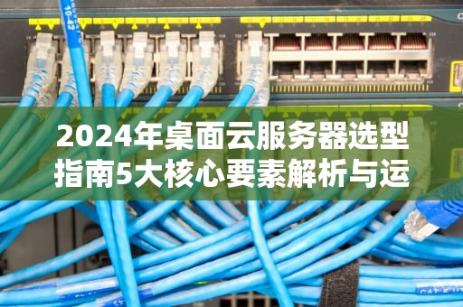 2024年桌面云服务器选型指南5大核心要素解析与运维实践