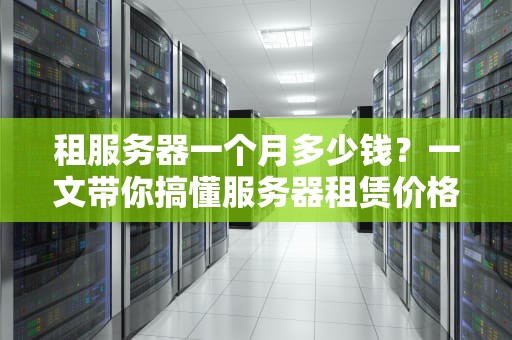 租服务器一个月多少钱？一文带你搞懂服务器租赁价格体系