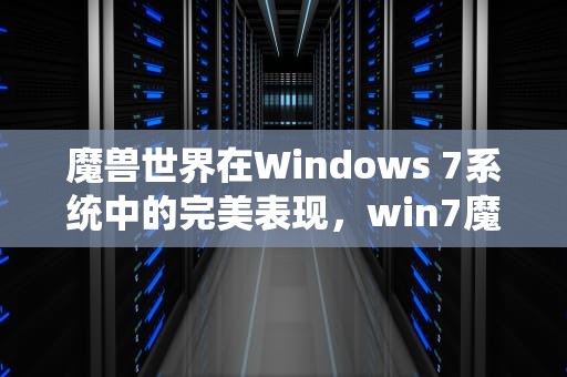 魔兽世界在Windows 7系统中的完美表现，win7魔兽全屏怎么设置