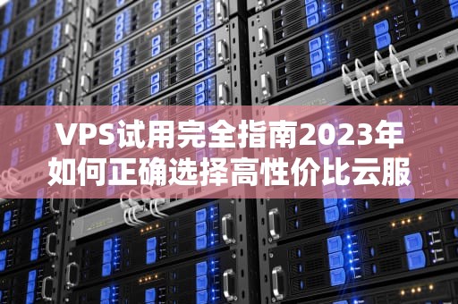 VPS试用完全指南2023年如何正确选择高性价比云服务器