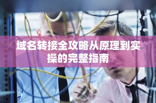 域名转接全攻略从原理到实操的完整指南