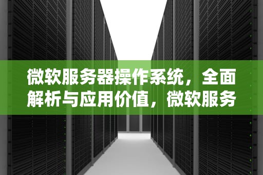 微软服务器操作系统，全面解析与应用价值，微软服务器操作系统有哪些版本